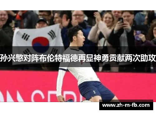 孙兴慜对阵布伦特福德再显神勇贡献两次助攻 孙兴慜对阵布伦特福德再显神勇贡献两次助攻