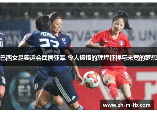 巴西女足奥运会屈居亚军 令人惋惜的辉煌征程与未竟的梦想