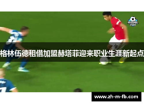 格林伍德租借加盟赫塔菲迎来职业生涯新起点