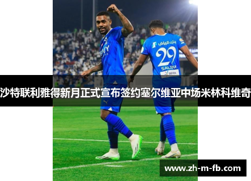 沙特联利雅得新月正式宣布签约塞尔维亚中场米林科维奇 沙特联利雅得新月正式宣布签约塞尔维亚中场米林科维奇