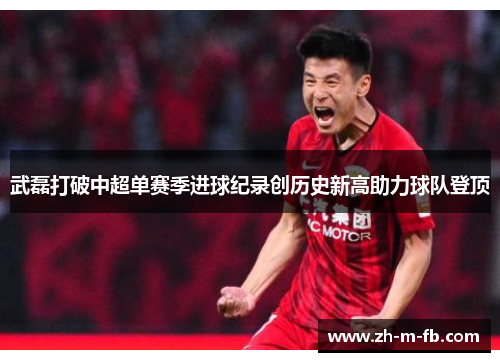 武磊打破中超单赛季进球纪录创历史新高助力球队登顶