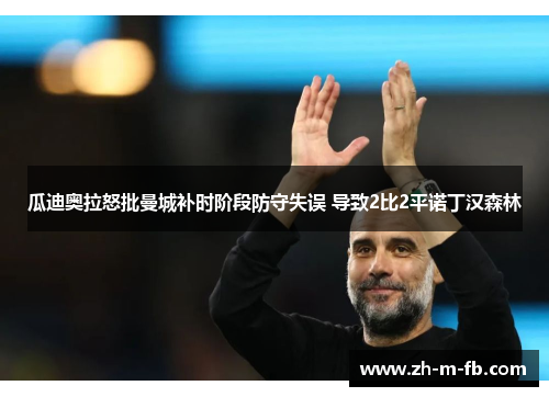 瓜迪奥拉怒批曼城补时阶段防守失误 导致2比2平诺丁汉森林