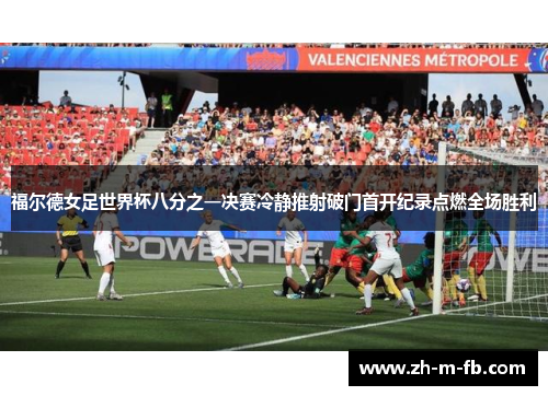 福尔德女足世界杯八分之一决赛冷静推射破门首开纪录点燃全场胜利