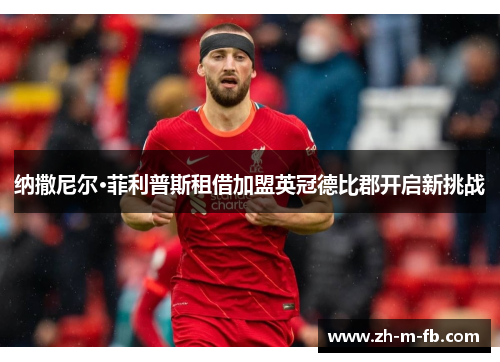 纳撒尼尔·菲利普斯租借加盟英冠德比郡开启新挑战