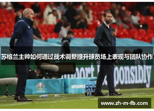 苏格兰主帅如何通过战术调整提升球员场上表现与团队协作