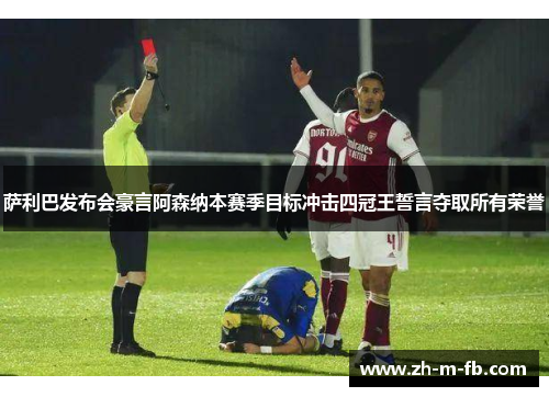 萨利巴发布会豪言阿森纳本赛季目标冲击四冠王誓言夺取所有荣誉