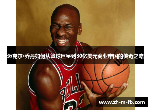 迈克尔·乔丹如何从篮球巨星到30亿美元商业帝国的传奇之路