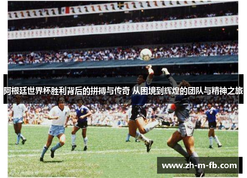 阿根廷世界杯胜利背后的拼搏与传奇 从困境到辉煌的团队与精神之旅 阿根廷世界杯胜利背后的拼搏与传奇 从困境到辉煌的团队与精神之旅