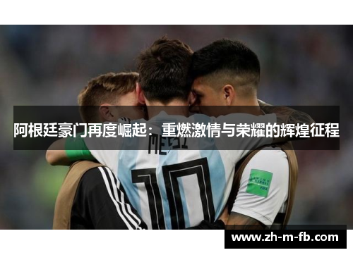 阿根廷豪门再度崛起:重燃激情与荣耀的辉煌征程 阿根廷豪门再度崛起:重燃激情与荣耀的辉煌征程