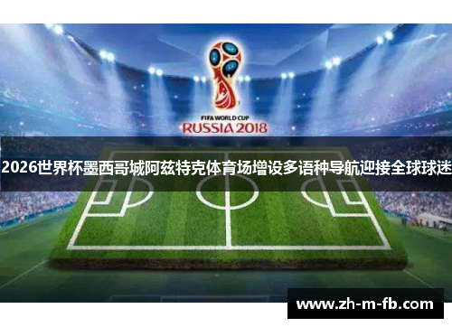 2026世界杯墨西哥城阿兹特克体育场增设多语种导航迎接全球球迷 2026世界杯墨西哥城阿兹特克体育场增设多语种导航迎接全球球迷