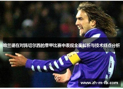 哈兰德在对阵切尔西的意甲比赛中表现全面解析与技术特点分析 哈兰德在对阵切尔西的意甲比赛中表现全面解析与技术特点分析