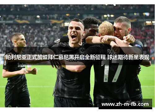 帕利尼亚正式加盟拜仁慕尼黑开启全新征程 球迷期待新星表现 帕利尼亚正式加盟拜仁慕尼黑开启全新征程 球迷期待新星表现