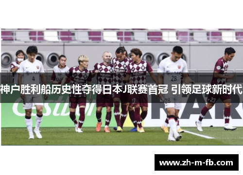 神户胜利船历史性夺得日本J联赛首冠 引领足球新时代 神户胜利船历史性夺得日本J联赛首冠 引领足球新时代