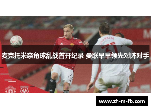 麦克托米奈角球乱战首开纪录 曼联早早领先对阵对手 麦克托米奈角球乱战首开纪录 曼联早早领先对阵对手