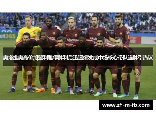 奥塔维奥高价加盟利雅得胜利后迅速爆发成中场核心带队连胜引热议 奥塔维奥高价加盟利雅得胜利后迅速爆发成中场核心带队连胜引热议