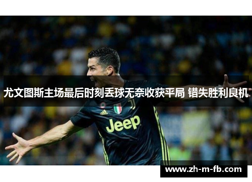 尤文图斯主场最后时刻丢球无奈收获平局 错失胜利良机 尤文图斯主场最后时刻丢球无奈收获平局 错失胜利良机