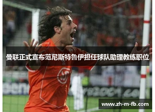 曼联正式宣布范尼斯特鲁伊担任球队助理教练职位 曼联正式宣布范尼斯特鲁伊担任球队助理教练职位