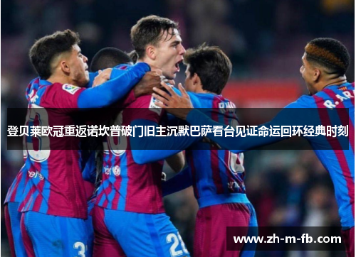 登贝莱欧冠重返诺坎普破门旧主沉默巴萨看台见证命运回环经典时刻 登贝莱欧冠重返诺坎普破门旧主沉默巴萨看台见证命运回环经典时刻