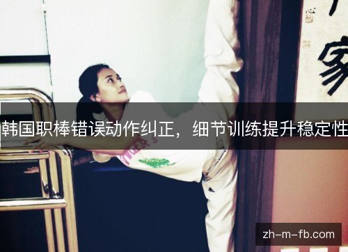 韩国职棒错误动作纠正,细节训练提升稳定性 韩国职棒错误动作纠正,细节训练提升稳定性