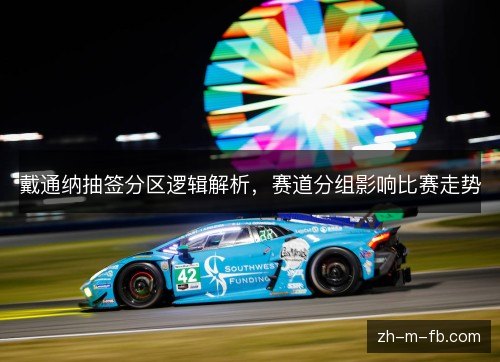 戴通纳抽签分区逻辑解析,赛道分组影响比赛走势 戴通纳抽签分区逻辑解析,赛道分组影响比赛走势